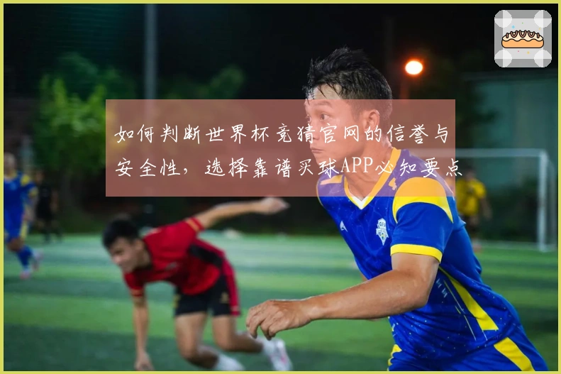 如何判断世界杯竞猜官网的信誉与安全性，选择靠谱买球APP必知要点