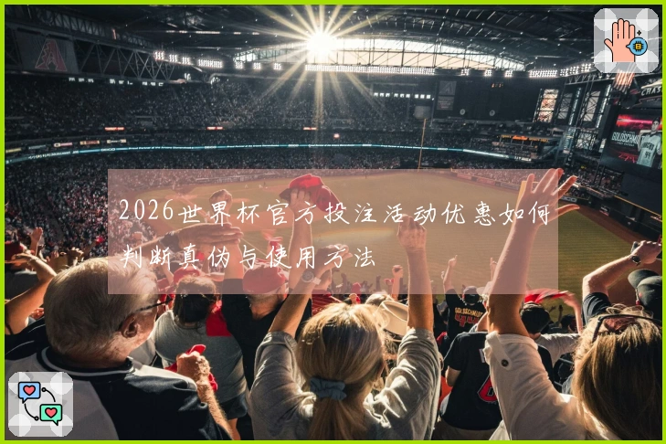 2026世界杯官方投注活动优惠如何判断真伪与使用方法