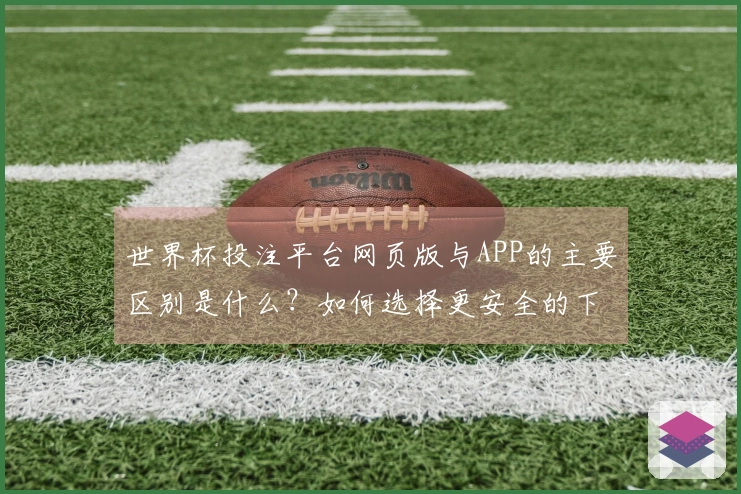 世界杯投注平台网页版与APP的主要区别是什么？如何选择更安全的下注方式？